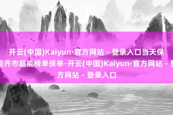 开云(中国)Kaiyun·官方网站 - 登录入口当天保举：高能齐市超能榜单保举-开云(中国)Kaiyun·官方网站 - 登录入口