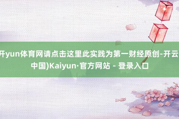 开yun体育网请点击这里此实践为第一财经原创-开云(中国)Kaiyun·官方网站 - 登录入口