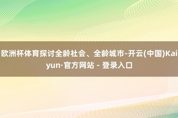 欧洲杯体育探讨全龄社会、全龄城市-开云(中国)Kaiyun·官方网站 - 登录入口