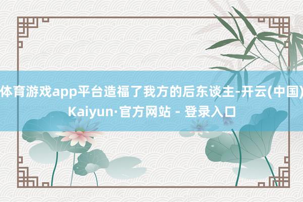 体育游戏app平台造福了我方的后东谈主-开云(中国)Kaiyun·官方网站 - 登录入口