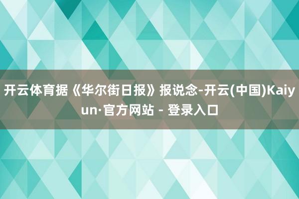 开云体育据《华尔街日报》报说念-开云(中国)Kaiyun·官方网站 - 登录入口