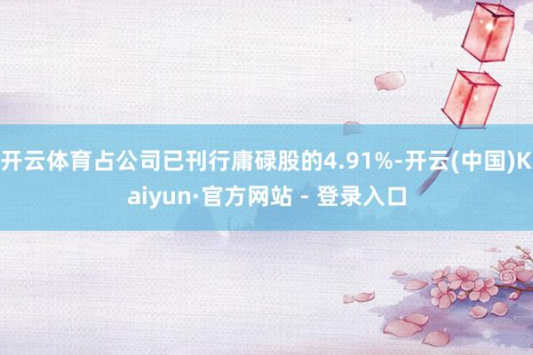 开云体育占公司已刊行庸碌股的4.91%-开云(中国)Kaiyun·官方网站 - 登录入口