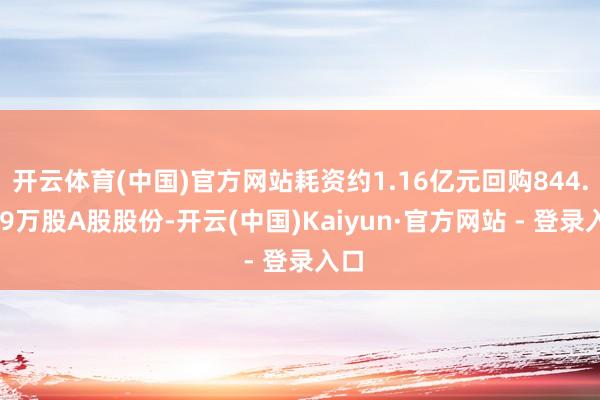 开云体育(中国)官方网站耗资约1.16亿元回购844.169万股A股股份-开云(中国)Kaiyun·官方网站 - 登录入口