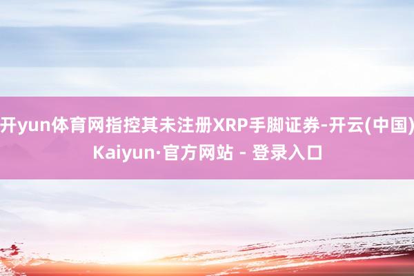 开yun体育网指控其未注册XRP手脚证券-开云(中国)Kaiyun·官方网站 - 登录入口