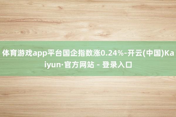 体育游戏app平台国企指数涨0.24%-开云(中国)Kaiyun·官方网站 - 登录入口