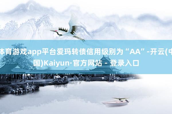 体育游戏app平台爱玛转债信用级别为“AA”-开云(中国)Kaiyun·官方网站 - 登录入口