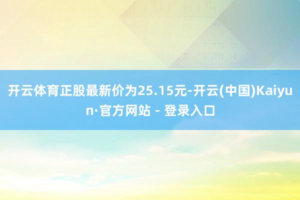 开云体育正股最新价为25.15元-开云(中国)Kaiyun·官方网站 - 登录入口