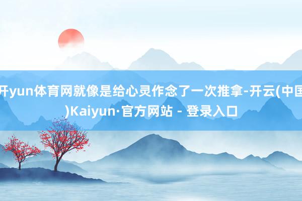 开yun体育网就像是给心灵作念了一次推拿-开云(中国)Kaiyun·官方网站 - 登录入口