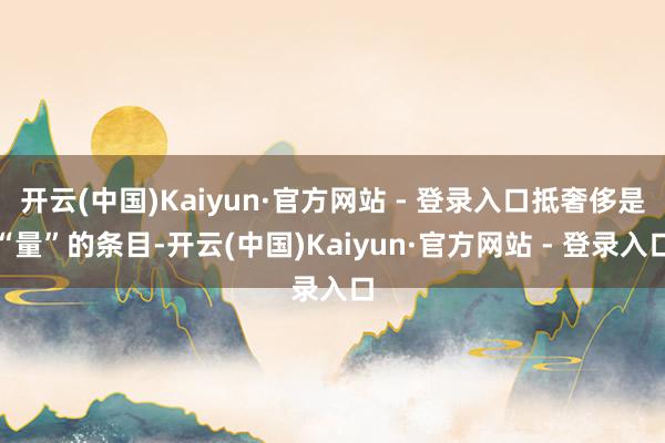 开云(中国)Kaiyun·官方网站 - 登录入口抵奢侈是“量”的条目-开云(中国)Kaiyun·官方网站 - 登录入口
