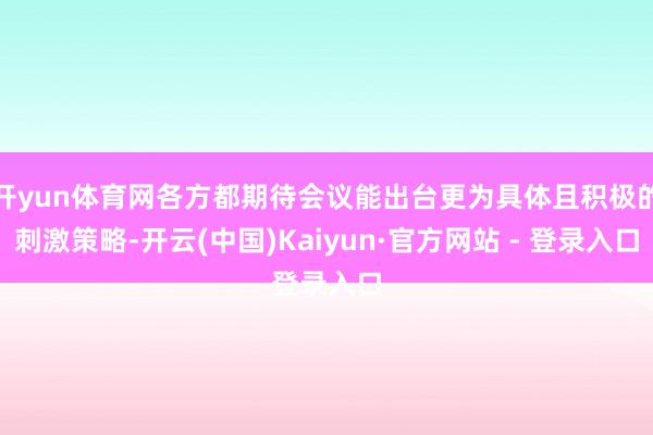 开yun体育网各方都期待会议能出台更为具体且积极的刺激策略-开云(中国)Kaiyun·官方网站 - 登录入口