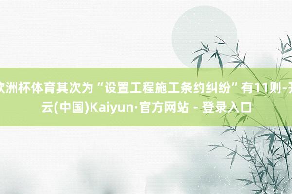 欧洲杯体育其次为“设置工程施工条约纠纷”有11则-开云(中国)Kaiyun·官方网站 - 登录入口
