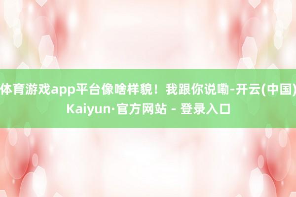 体育游戏app平台像啥样貌！我跟你说嘞-开云(中国)Kaiyun·官方网站 - 登录入口