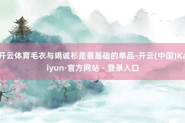 开云体育毛衣与竭诚衫是最基础的单品-开云(中国)Kaiyun·官方网站 - 登录入口