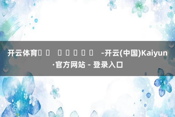 开云体育		  					  -开云(中国)Kaiyun·官方网站 - 登录入口