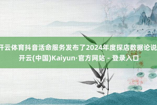 开云体育抖音活命服务发布了2024年度探店数据论说-开云(中国)Kaiyun·官方网站 - 登录入口