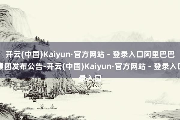 开云(中国)Kaiyun·官方网站 - 登录入口阿里巴巴集团发布公告-开云(中国)Kaiyun·官方网站 - 登录入口