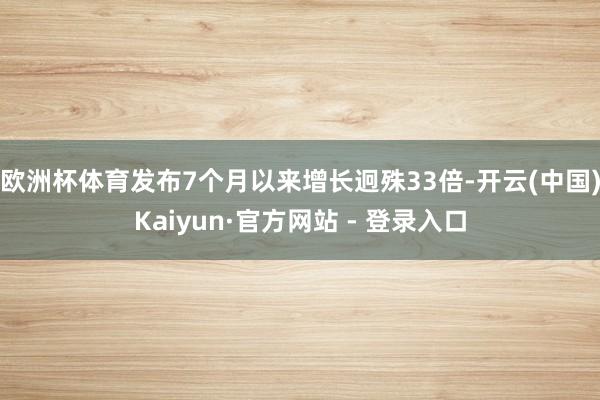 欧洲杯体育发布7个月以来增长迥殊33倍-开云(中国)Kaiyun·官方网站 - 登录入口