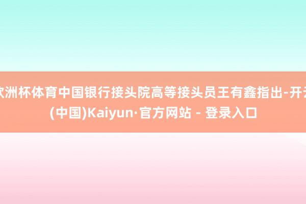 欧洲杯体育中国银行接头院高等接头员王有鑫指出-开云(中国)Kaiyun·官方网站 - 登录入口