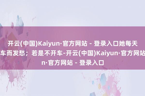 开云(中国)Kaiyun·官方网站 - 登录入口她每天王人要为泊车而发愁；若是不开车-开云(中国)Kaiyun·官方网站 - 登录入口
