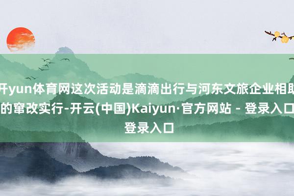 开yun体育网这次活动是滴滴出行与河东文旅企业相助的窜改实行-开云(中国)Kaiyun·官方网站 - 登录入口