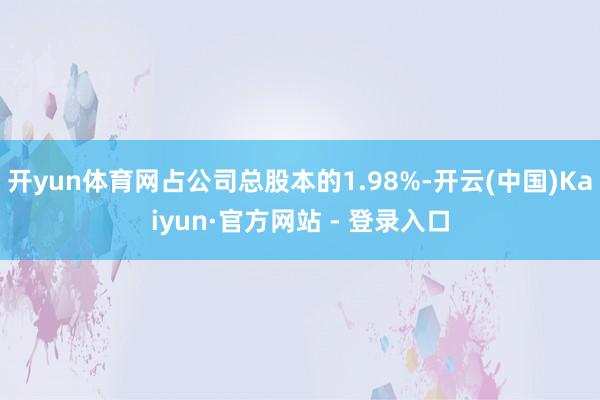 开yun体育网占公司总股本的1.98%-开云(中国)Kaiyun·官方网站 - 登录入口