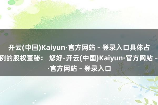 开云(中国)Kaiyun·官方网站 - 登录入口具体占有若干比例的股权董秘： 您好-开云(中国)Kaiyun·官方网站 - 登录入口