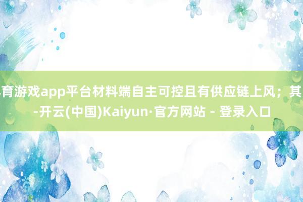 体育游戏app平台材料端自主可控且有供应链上风；其次-开云(中国)Kaiyun·官方网站 - 登录入口