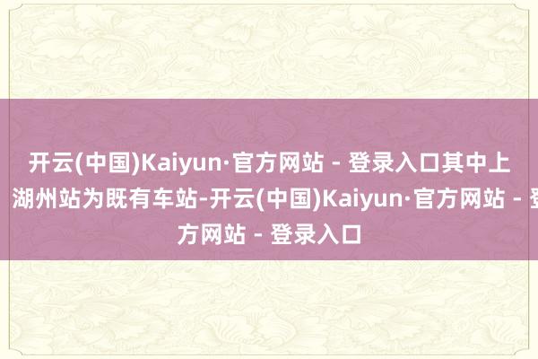 开云(中国)Kaiyun·官方网站 - 登录入口其中上海虹桥、湖州站为既有车站-开云(中国)Kaiyun·官方网站 - 登录入口