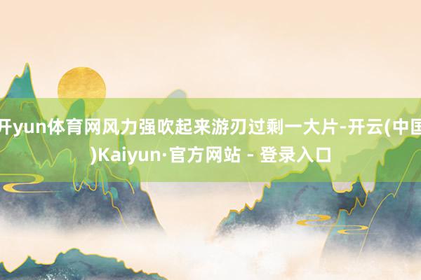 开yun体育网风力强吹起来游刃过剩一大片-开云(中国)Kaiyun·官方网站 - 登录入口