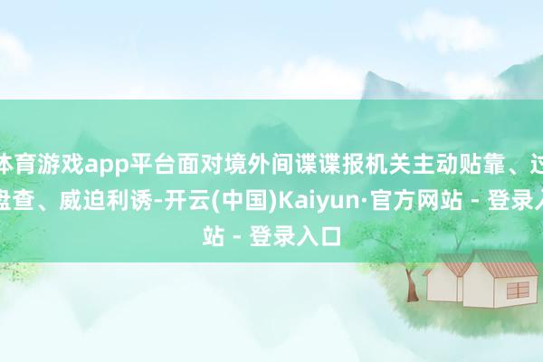 体育游戏app平台面对境外间谍谍报机关主动贴靠、过问盘查、威迫利诱-开云(中国)Kaiyun·官方网站 - 登录入口