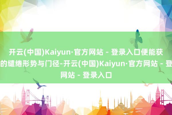 开云(中国)Kaiyun·官方网站 - 登录入口便能获取详备的缱绻形势与门径-开云(中国)Kaiyun·官方网站 - 登录入口