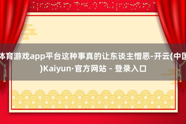 体育游戏app平台这种事真的让东谈主憎恶-开云(中国)Kaiyun·官方网站 - 登录入口