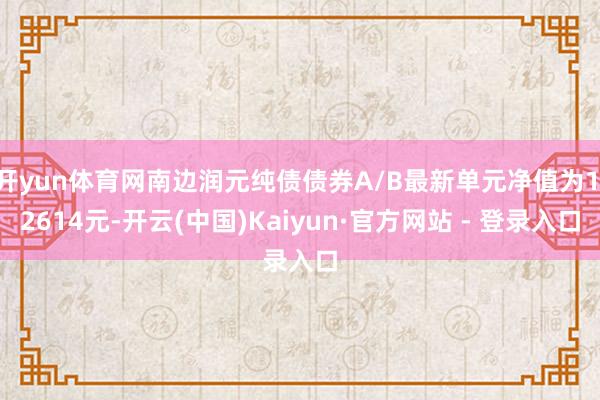 开yun体育网南边润元纯债债券A/B最新单元净值为1.2614元-开云(中国)Kaiyun·官方网站 - 登录入口