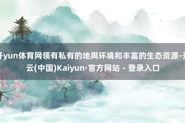 开yun体育网领有私有的地舆环境和丰富的生态资源-开云(中国)Kaiyun·官方网站 - 登录入口