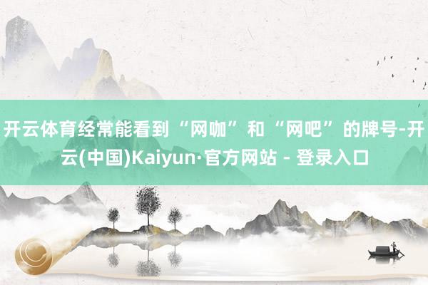 开云体育经常能看到 “网咖” 和 “网吧” 的牌号-开云(中国)Kaiyun·官方网站 - 登录入口