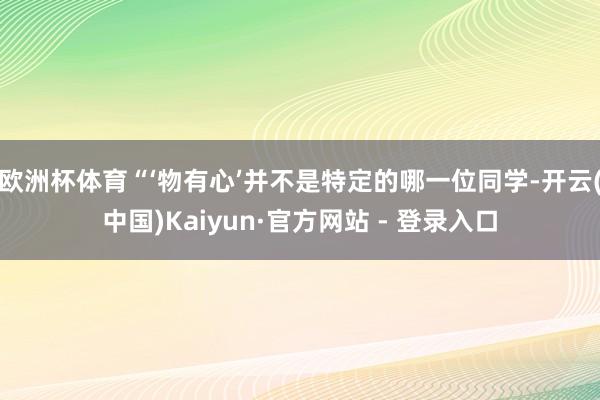 欧洲杯体育“‘物有心’并不是特定的哪一位同学-开云(中国)Kaiyun·官方网站 - 登录入口