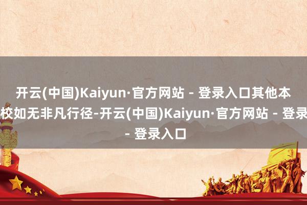 开云(中国)Kaiyun·官方网站 - 登录入口其他本领学校如无非凡行径-开云(中国)Kaiyun·官方网站 - 登录入口