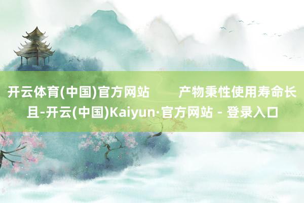 开云体育(中国)官方网站        产物秉性使用寿命长且-开云(中国)Kaiyun·官方网站 - 登录入口
