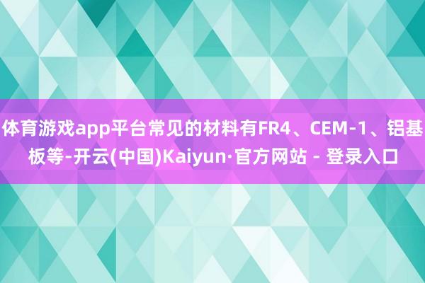 体育游戏app平台常见的材料有FR4、CEM-1、铝基板等-开云(中国)Kaiyun·官方网站 - 登录入口