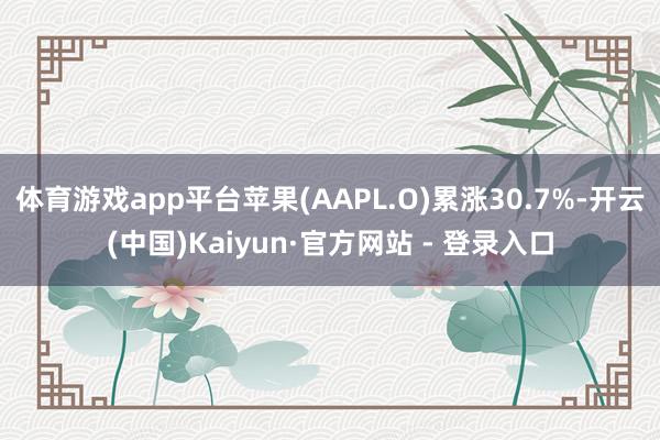体育游戏app平台苹果(AAPL.O)累涨30.7%-开云(中国)Kaiyun·官方网站 - 登录入口