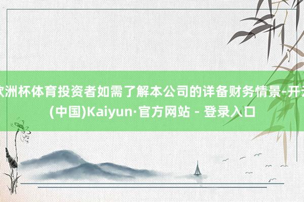 欧洲杯体育投资者如需了解本公司的详备财务情景-开云(中国)Kaiyun·官方网站 - 登录入口