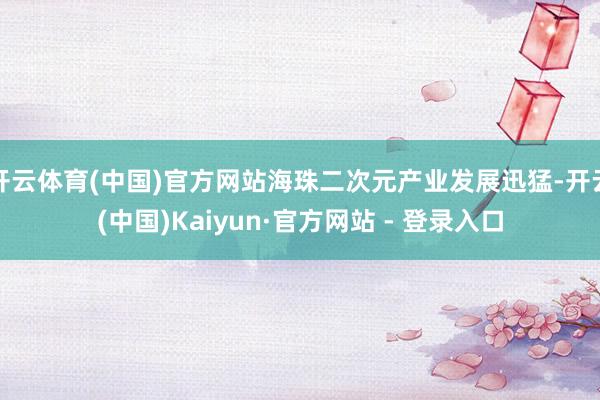 开云体育(中国)官方网站海珠二次元产业发展迅猛-开云(中国)Kaiyun·官方网站 - 登录入口