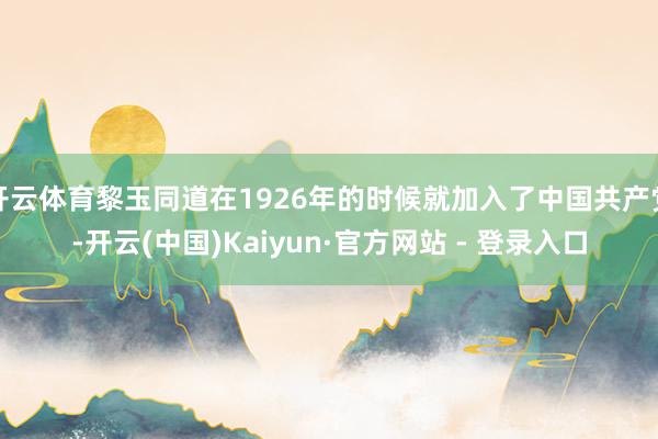 开云体育黎玉同道在1926年的时候就加入了中国共产党-开云(中国)Kaiyun·官方网站 - 登录入口