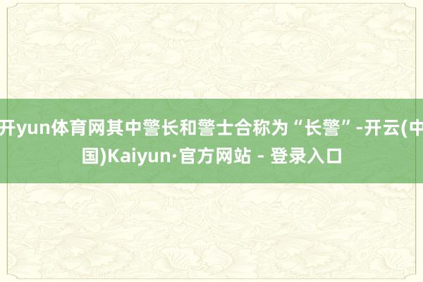 开yun体育网其中警长和警士合称为“长警”-开云(中国)Kaiyun·官方网站 - 登录入口