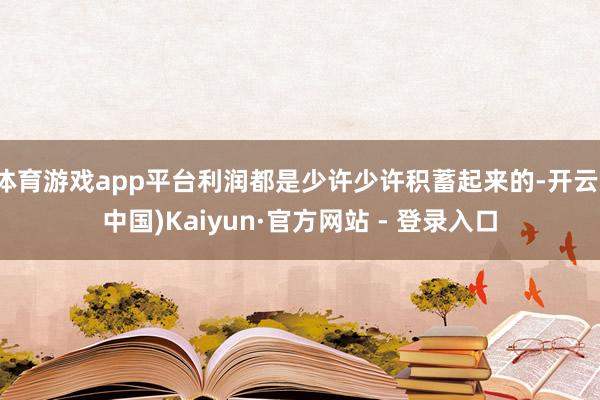体育游戏app平台利润都是少许少许积蓄起来的-开云(中国)Kaiyun·官方网站 - 登录入口