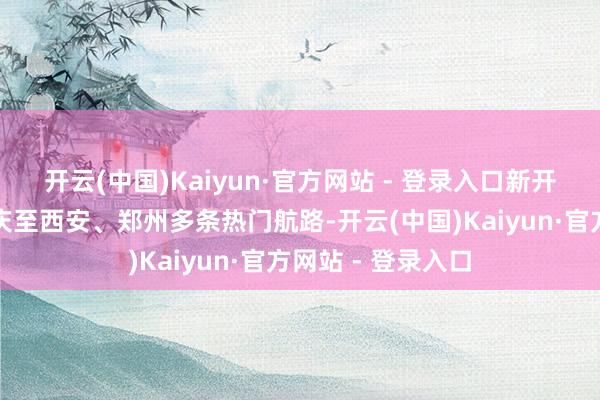 开云(中国)Kaiyun·官方网站 - 登录入口新开、加密及复原重庆至西安、郑州多条热门航路-开云(中国)Kaiyun·官方网站 - 登录入口