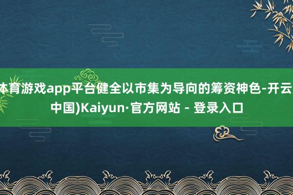 体育游戏app平台健全以市集为导向的筹资神色-开云(中国)Kaiyun·官方网站 - 登录入口