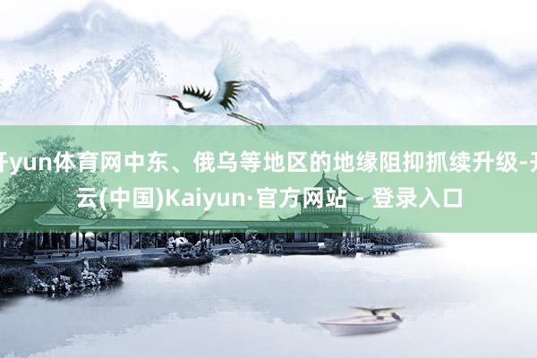开yun体育网中东、俄乌等地区的地缘阻抑抓续升级-开云(中国)Kaiyun·官方网站 - 登录入口
