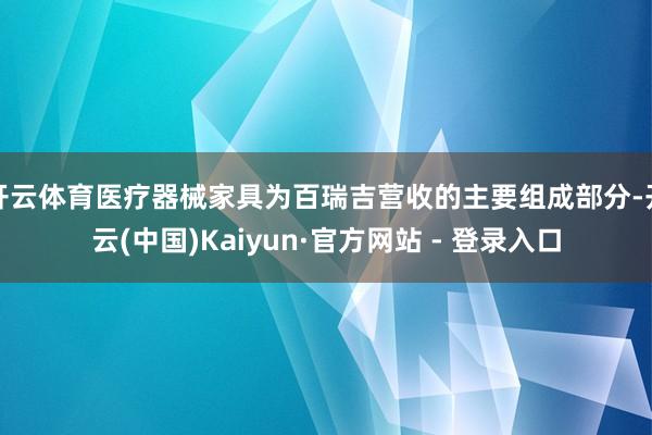开云体育医疗器械家具为百瑞吉营收的主要组成部分-开云(中国)Kaiyun·官方网站 - 登录入口