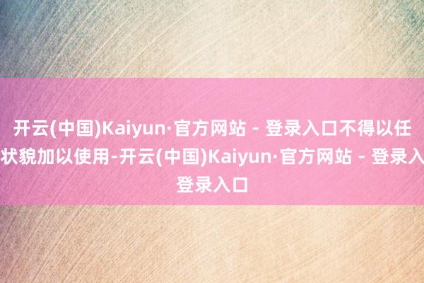 开云(中国)Kaiyun·官方网站 - 登录入口不得以任何状貌加以使用-开云(中国)Kaiyun·官方网站 - 登录入口